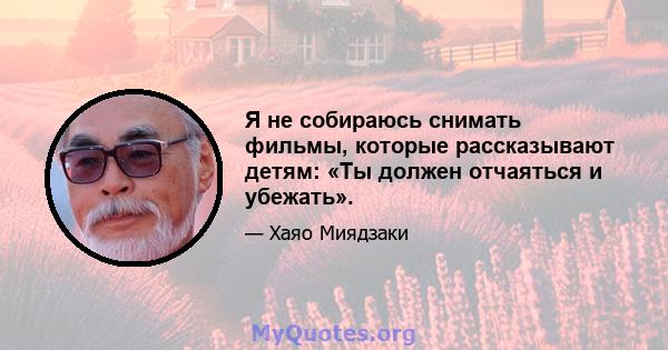 Я не собираюсь снимать фильмы, которые рассказывают детям: «Ты должен отчаяться и убежать».