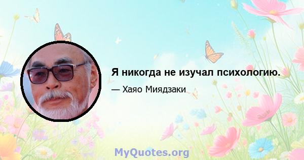 Я никогда не изучал психологию.