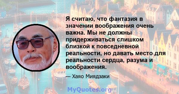 Я считаю, что фантазия в значении воображения очень важна. Мы не должны придерживаться слишком близкой к повседневной реальности, но давать место для реальности сердца, разума и воображения.