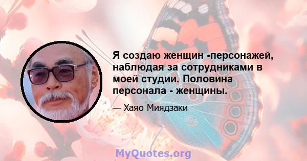 Я создаю женщин -персонажей, наблюдая за сотрудниками в моей студии. Половина персонала - женщины.