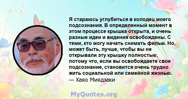 Я стараюсь углубиться в колодец моего подсознания. В определенный момент в этом процессе крышка открыта, и очень разные идеи и видения освобождены. С теми, кто могу начать снимать фильм. Но, может быть, лучше, чтобы вы