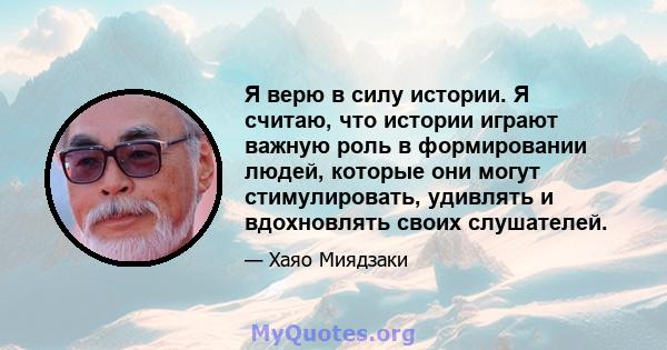 Я верю в силу истории. Я считаю, что истории играют важную роль в формировании людей, которые они могут стимулировать, удивлять и вдохновлять своих слушателей.