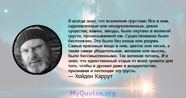 Я всегда знал, что вселенная грустная; Все в нем, одушевленные или неодушевленные, дикие существа, камни, звезды, было окутано в великой грусти, пронизываемой им. Существование было бесполезно. Это было без конца или