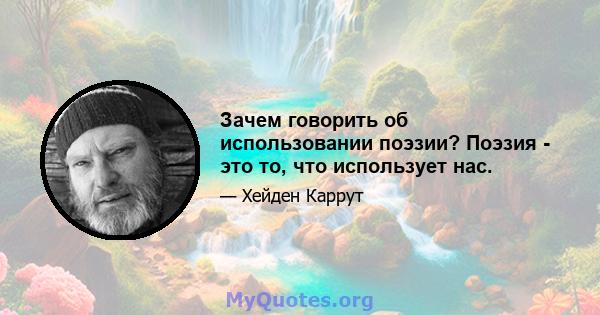 Зачем говорить об использовании поэзии? Поэзия - это то, что использует нас.