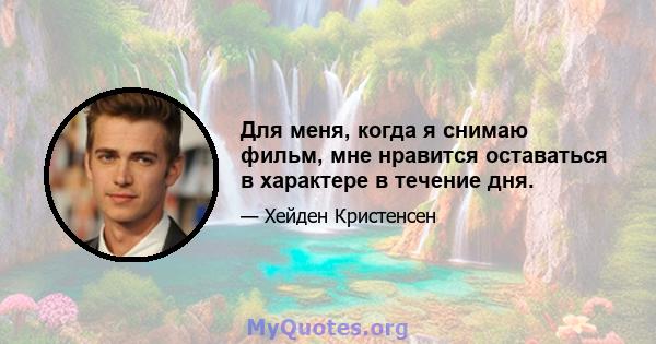 Для меня, когда я снимаю фильм, мне нравится оставаться в характере в течение дня.