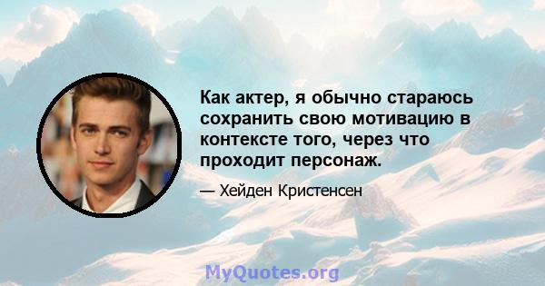 Как актер, я обычно стараюсь сохранить свою мотивацию в контексте того, через что проходит персонаж.