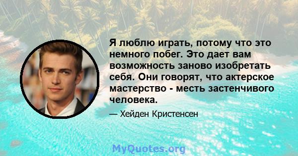 Я люблю играть, потому что это немного побег. Это дает вам возможность заново изобретать себя. Они говорят, что актерское мастерство - месть застенчивого человека.