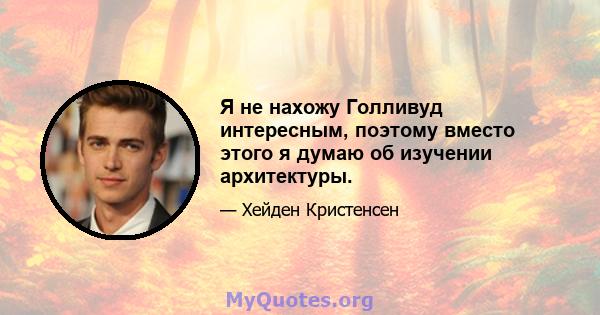 Я не нахожу Голливуд интересным, поэтому вместо этого я думаю об изучении архитектуры.