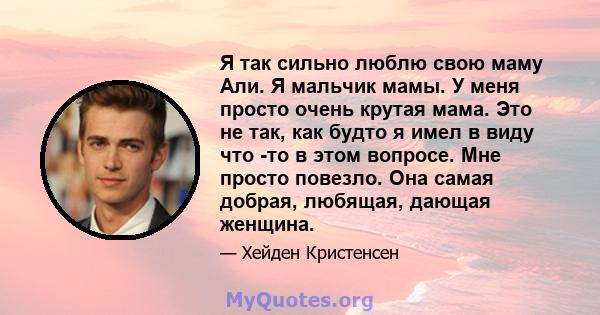 Я так сильно люблю свою маму Али. Я мальчик мамы. У меня просто очень крутая мама. Это не так, как будто я имел в виду что -то в этом вопросе. Мне просто повезло. Она самая добрая, любящая, дающая женщина.