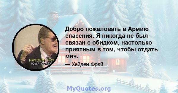 Добро пожаловать в Армию спасения. Я никогда не был связан с обидком, настолько приятным в том, чтобы отдать мяч.