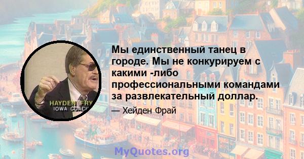 Мы единственный танец в городе. Мы не конкурируем с какими -либо профессиональными командами за развлекательный доллар.