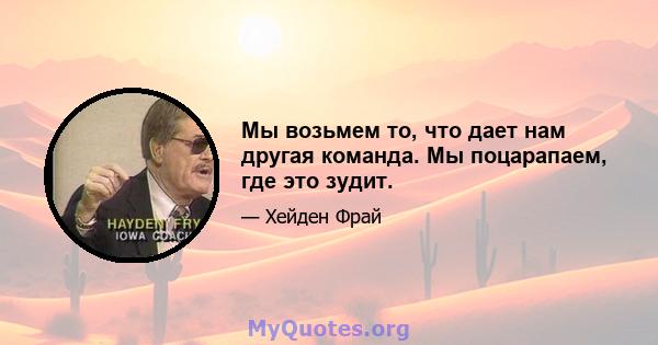 Мы возьмем то, что дает нам другая команда. Мы поцарапаем, где это зудит.