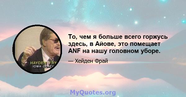 То, чем я больше всего горжусь здесь, в Айове, это помещает ANF на нашу головном уборе.