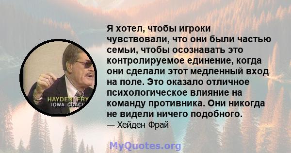 Я хотел, чтобы игроки чувствовали, что они были частью семьи, чтобы осознавать это контролируемое единение, когда они сделали этот медленный вход на поле. Это оказало отличное психологическое влияние на команду