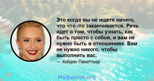 Это когда вы не ищете ничего, что что -то заканчивается. Речь идет о том, чтобы узнать, как быть просто с собой, и вам не нужно быть в отношениях. Вам не нужно никого, чтобы выполнить вас.