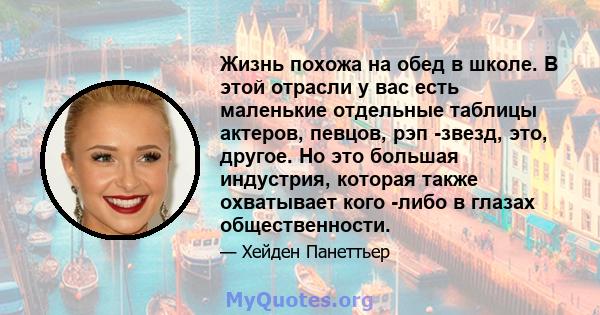 Жизнь похожа на обед в школе. В этой отрасли у вас есть маленькие отдельные таблицы актеров, певцов, рэп -звезд, это, другое. Но это большая индустрия, которая также охватывает кого -либо в глазах общественности.