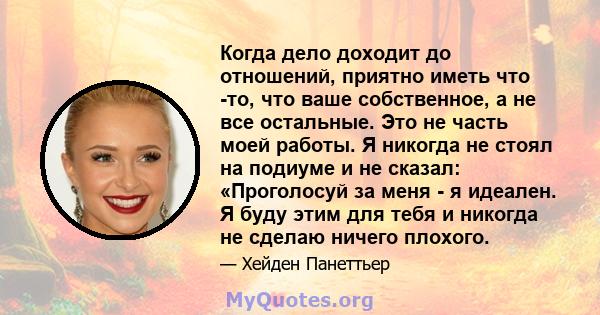 Когда дело доходит до отношений, приятно иметь что -то, что ваше собственное, а не все остальные. Это не часть моей работы. Я никогда не стоял на подиуме и не сказал: «Проголосуй за меня - я идеален. Я буду этим для