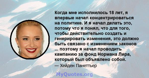 Когда мне исполнилось 18 лет, я впервые начал концентрироваться на политике. И я начал делать это, потому что я понял, что для того, чтобы действительно создать и генерировать изменения, это должно быть связано с