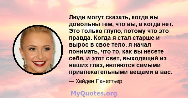 Люди могут сказать, когда вы довольны тем, что вы, а когда нет. Это только глупо, потому что это правда. Когда я стал старше и вырос в свое тело, я начал понимать, что то, как вы несете себя, и этот свет, выходящий из