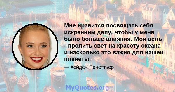 Мне нравится посвящать себя искренним делу, чтобы у меня было больше влияния. Моя цель - пролить свет на красоту океана и насколько это важно для нашей планеты.