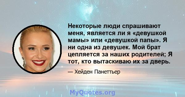 Некоторые люди спрашивают меня, является ли я «девушкой мамы» или «девушкой папы». Я ни одна из девушек. Мой брат цепляется за наших родителей; Я тот, кто вытаскиваю их за дверь.