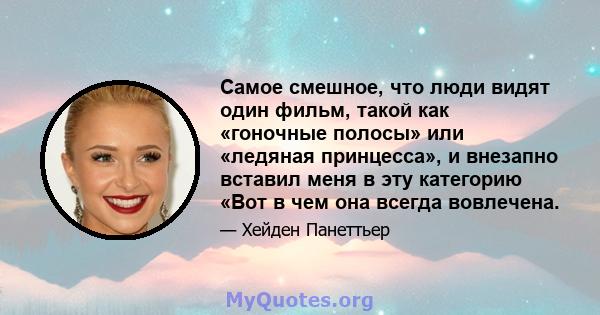 Самое смешное, что люди видят один фильм, такой как «гоночные полосы» или «ледяная принцесса», и внезапно вставил меня в эту категорию «Вот в чем она всегда вовлечена.