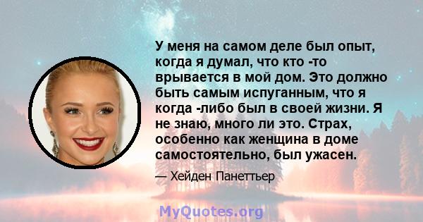 У меня на самом деле был опыт, когда я думал, что кто -то врывается в мой дом. Это должно быть самым испуганным, что я когда -либо был в своей жизни. Я не знаю, много ли это. Страх, особенно как женщина в доме