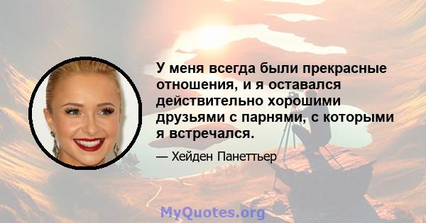 У меня всегда были прекрасные отношения, и я оставался действительно хорошими друзьями с парнями, с которыми я встречался.