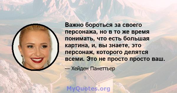 Важно бороться за своего персонажа, но в то же время понимать, что есть большая картина, и, вы знаете, это персонаж, которого делятся всеми. Это не просто просто ваш.