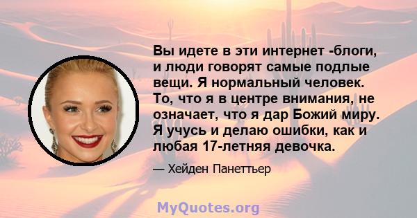 Вы идете в эти интернет -блоги, и люди говорят самые подлые вещи. Я нормальный человек. То, что я в центре внимания, не означает, что я дар Божий миру. Я учусь и делаю ошибки, как и любая 17-летняя девочка.