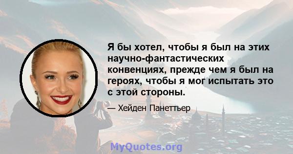 Я бы хотел, чтобы я был на этих научно-фантастических конвенциях, прежде чем я был на героях, чтобы я мог испытать это с этой стороны.