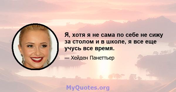 Я, хотя я не сама по себе не сижу за столом и в школе, я все еще учусь все время.