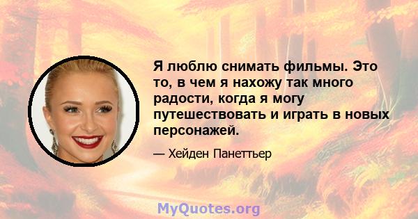 Я люблю снимать фильмы. Это то, в чем я нахожу так много радости, когда я могу путешествовать и играть в новых персонажей.