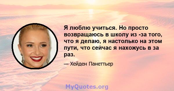 Я люблю учиться. Но просто возвращаюсь в школу из -за того, что я делаю, я настолько на этом пути, что сейчас я нахожусь в за раз.