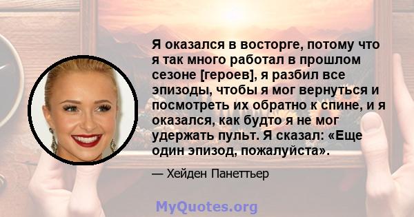 Я оказался в восторге, потому что я так много работал в прошлом сезоне [героев], я разбил все эпизоды, чтобы я мог вернуться и посмотреть их обратно к спине, и я оказался, как будто я не мог удержать пульт. Я сказал: