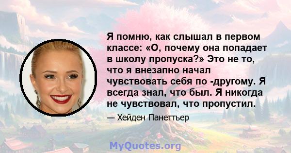 Я помню, как слышал в первом классе: «О, почему она попадает в школу пропуска?» Это не то, что я внезапно начал чувствовать себя по -другому. Я всегда знал, что был. Я никогда не чувствовал, что пропустил.