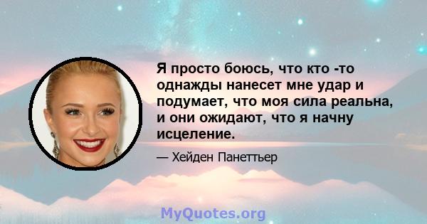 Я просто боюсь, что кто -то однажды нанесет мне удар и подумает, что моя сила реальна, и они ожидают, что я начну исцеление.