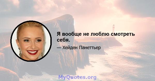 Я вообще не люблю смотреть себя.