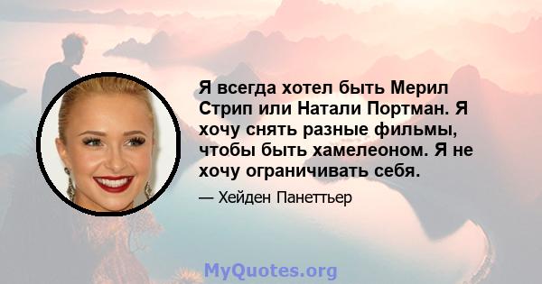 Я всегда хотел быть Мерил Стрип или Натали Портман. Я хочу снять разные фильмы, чтобы быть хамелеоном. Я не хочу ограничивать себя.