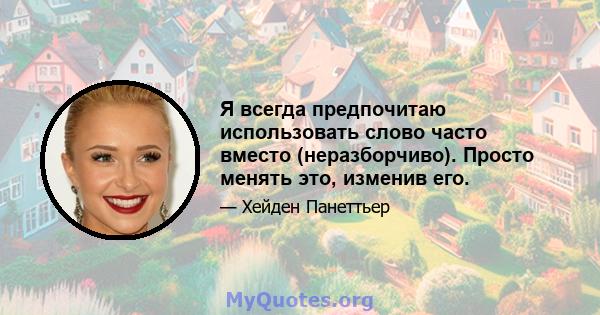 Я всегда предпочитаю использовать слово часто вместо (неразборчиво). Просто менять это, изменив его.