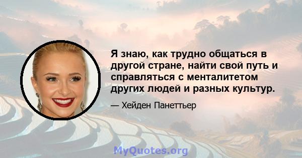 Я знаю, как трудно общаться в другой стране, найти свой путь и справляться с менталитетом других людей и разных культур.