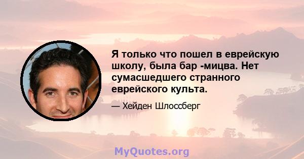 Я только что пошел в еврейскую школу, была бар -мицва. Нет сумасшедшего странного еврейского культа.