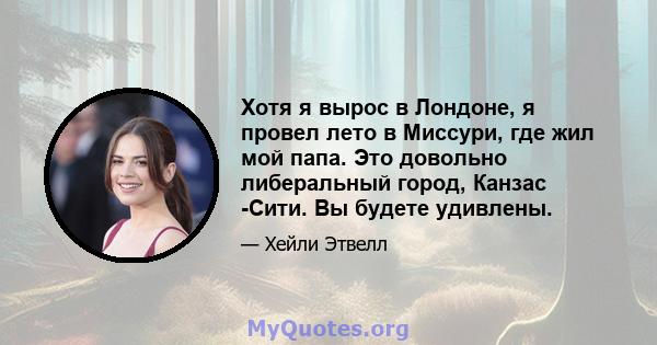 Хотя я вырос в Лондоне, я провел лето в Миссури, где жил мой папа. Это довольно либеральный город, Канзас -Сити. Вы будете удивлены.