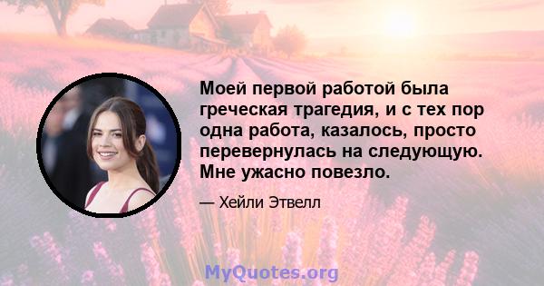 Моей первой работой была греческая трагедия, и с тех пор одна работа, казалось, просто перевернулась на следующую. Мне ужасно повезло.