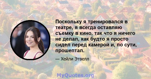 Поскольку я тренировался в театре, я всегда оставляю съемку в кино, так что я ничего не делал, как будто я просто сидел перед камерой и, по сути, прошептал.