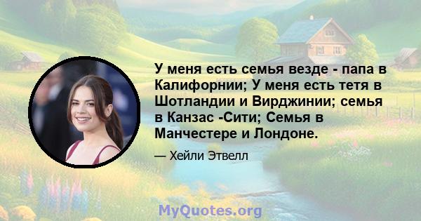 У меня есть семья везде - папа в Калифорнии; У меня есть тетя в Шотландии и Вирджинии; семья в Канзас -Сити; Семья в Манчестере и Лондоне.