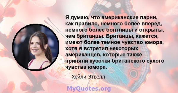 Я думаю, что американские парни, как правило, немного более вперед, немного более болтливы и открыты, чем британцы. Британцы, кажется, имеют более темное чувство юмора, хотя я встретил некоторых американцев, которые