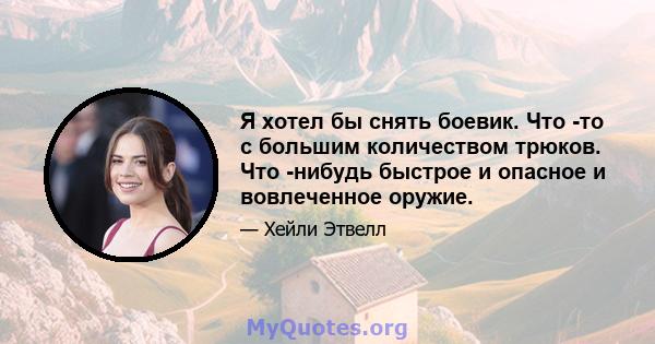 Я хотел бы снять боевик. Что -то с большим количеством трюков. Что -нибудь быстрое и опасное и вовлеченное оружие.