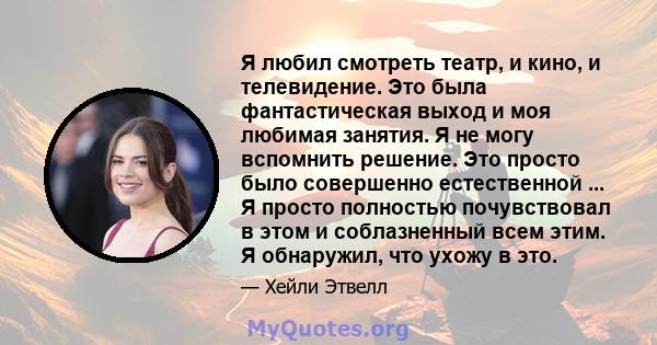 Я любил смотреть театр, и кино, и телевидение. Это была фантастическая выход и моя любимая занятия. Я не могу вспомнить решение. Это просто было совершенно естественной ... Я просто полностью почувствовал в этом и