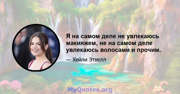 Я на самом деле не увлекаюсь макияжем, не на самом деле увлекаюсь волосами и прочим.